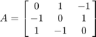 $$ A = \left[ \matrix{0 & 1 & -1 \cr -1 & 0 & 1 \cr 1 & -1 & 0} \right] $$